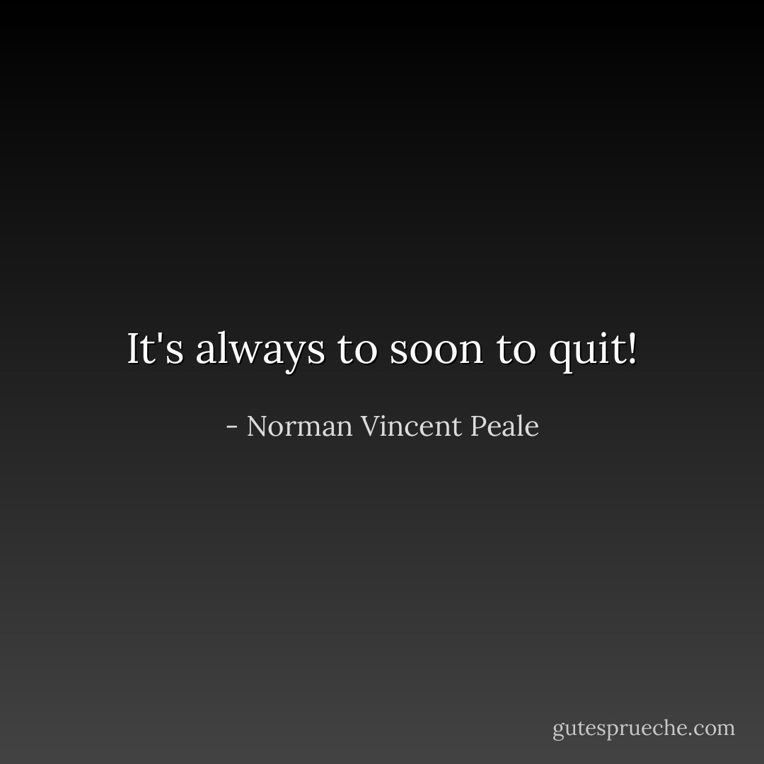 It's always to soon to quit! - Norman Vincent Peale