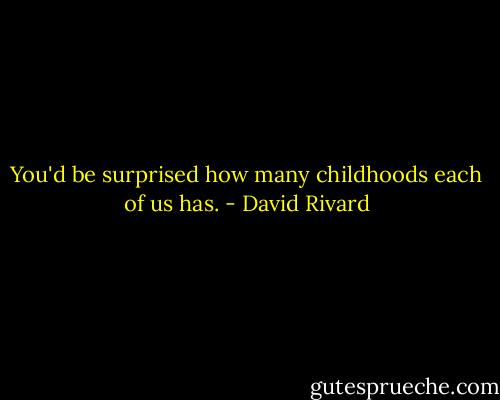You'd be surprised how many childhoods each of us has. - David Rivard