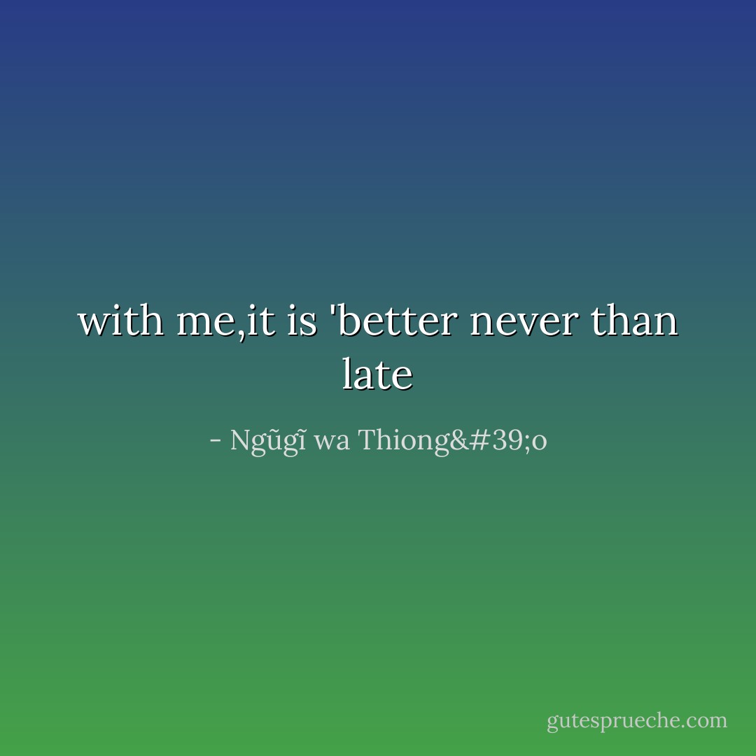 with me,it is 'better never than late - Ngũgĩ wa Thiong'o
