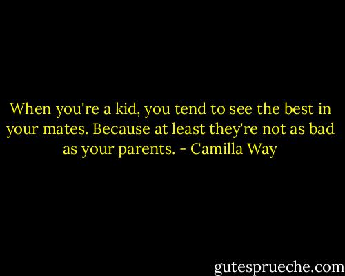 When you're a kid, you tend to see the best in your mates. Because at least they're not as bad as your parents. - Camilla Way