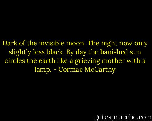 Dark of the invisible moon. The night now only slightly less black. By day the banished sun circles the earth like a grieving mother with a lamp. - Cormac McCarthy