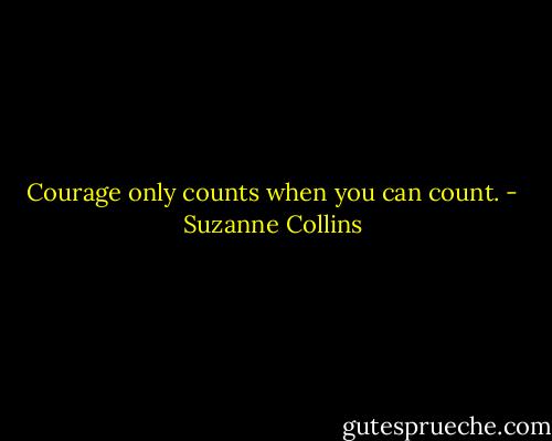 Courage only counts when you can count. - Suzanne Collins