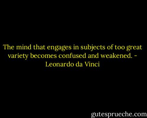 The mind that engages in subjects of too great variety becomes confused and weakened. - Leonardo da Vinci