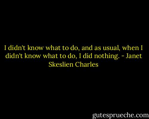 I didn't know what to do, and as usual, when I didn't know what to do, I did nothing. - Janet Skeslien Charles