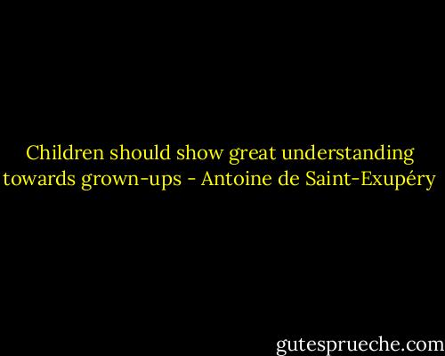 Children should show great understanding towards grown-ups - Antoine de Saint-Exupéry