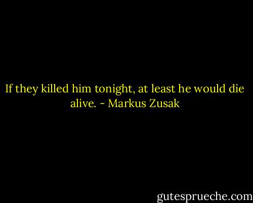 If they killed him tonight, at least he would die alive. - Markus Zusak