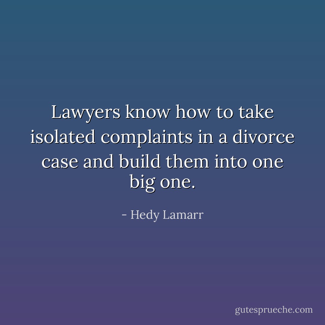 Lawyers know how to take isolated complaints in a divorce case and build them into one big one. - Hedy Lamarr