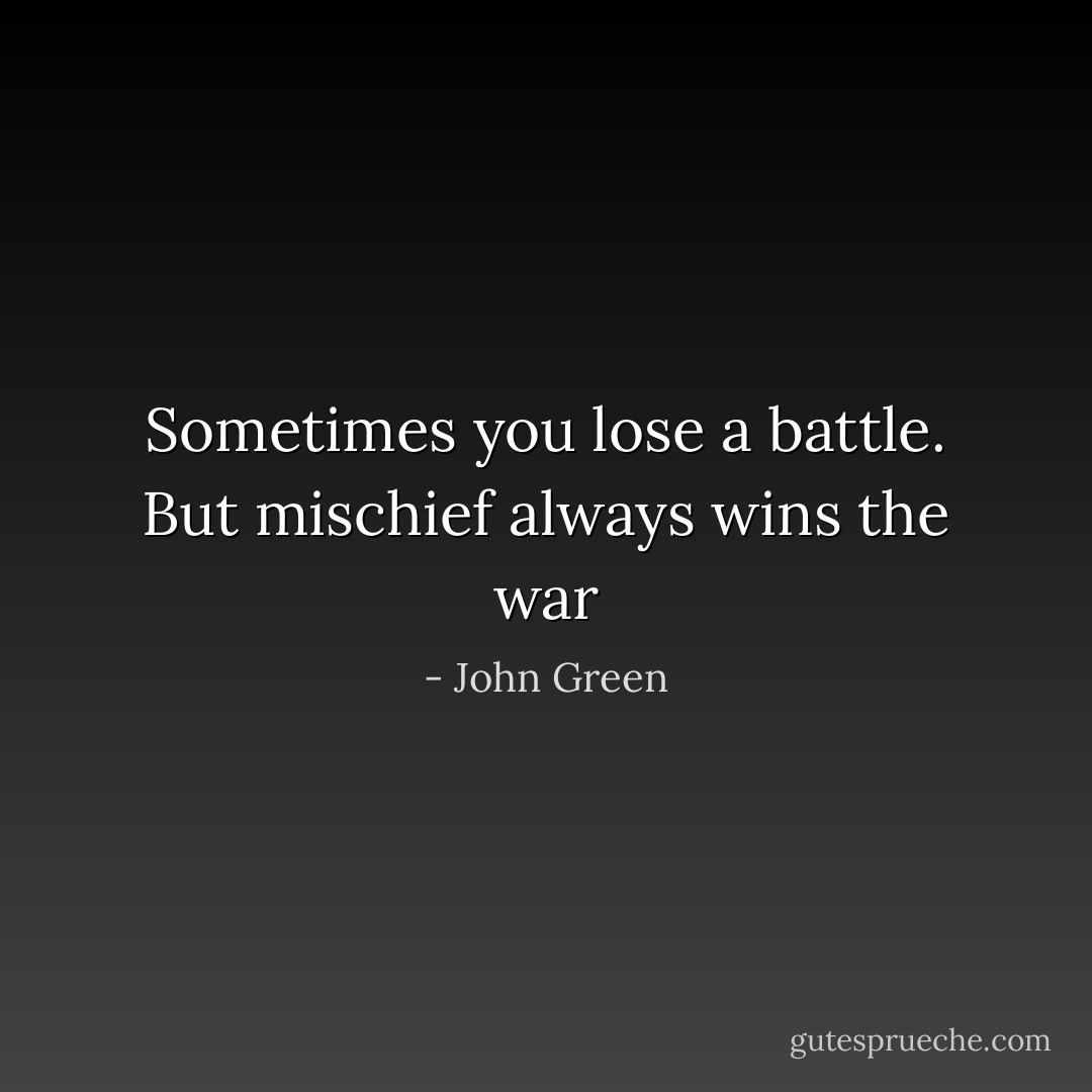 Sometimes you lose a battle. But mischief always wins the war - John Green