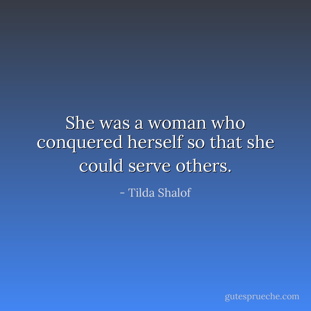 She was a woman who conquered herself so that she could serve others. - Tilda Shalof