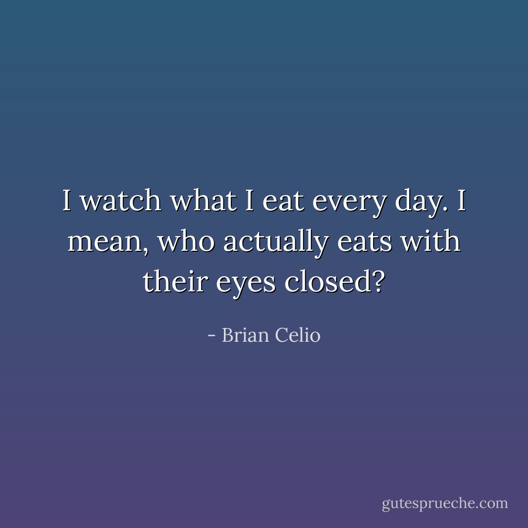 I watch what I eat every day. I mean, who actually eats with their eyes closed? - Brian Celio