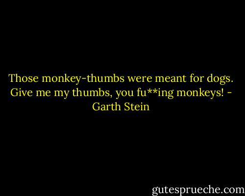 Those monkey-thumbs were meant for dogs. Give me my thumbs, you fu**ing monkeys! - Garth Stein