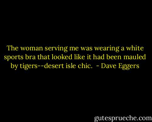The woman serving me was wearing a white sports bra that looked like it had been mauled by tigers--desert isle chic.  - Dave Eggers