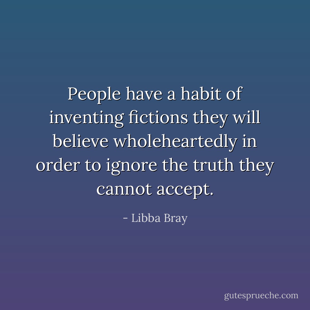 People have a habit of inventing fictions they will believe wholeheartedly in order to ignore the truth they cannot accept. - Libba Bray