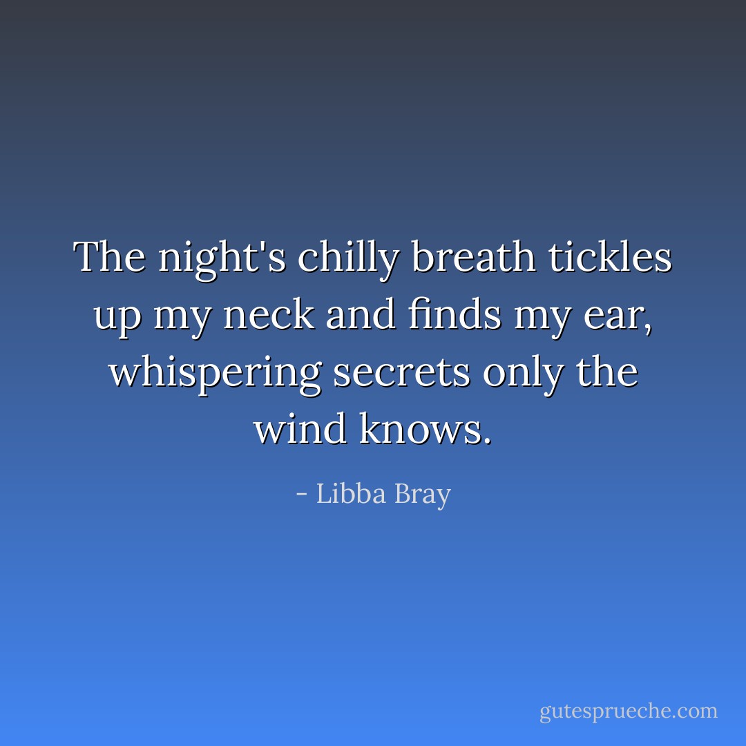 The night's chilly breath tickles up my neck and finds my ear, whispering secrets only the wind knows. - Libba Bray