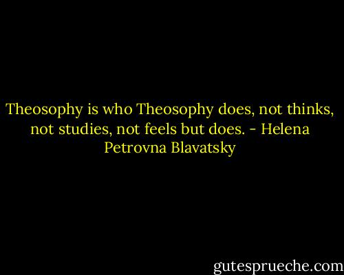Theosophy is who Theosophy does, not thinks, not studies, not feels but does. - Helena Petrovna Blavatsky