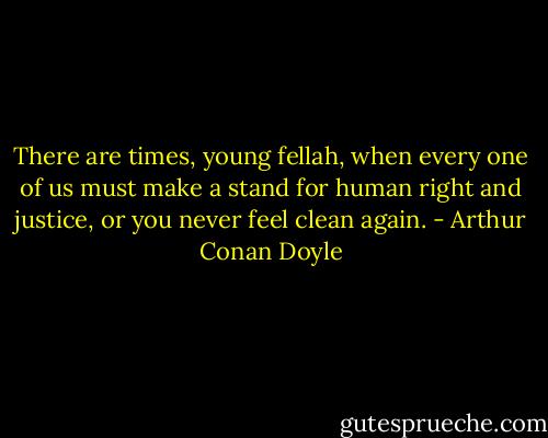 There are times, young fellah, when every one of us must make a stand for human right and justice, or you never feel clean again. - Arthur Conan Doyle