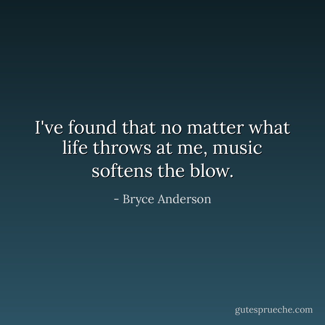 I've found that no matter what life throws at me, music softens the blow. - Bryce Anderson