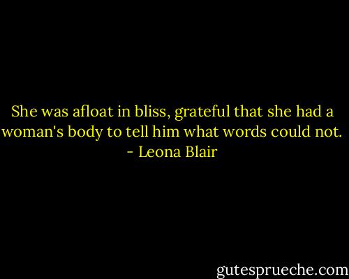 She was afloat in bliss, grateful that she had a woman's body to tell him what words could not. - Leona Blair