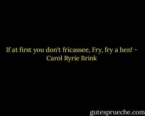 If at first you don't fricassee, Fry, fry a hen! - Carol Ryrie Brink