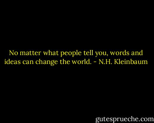 No matter what people tell you, words and ideas can change the world. - N.H. Kleinbaum