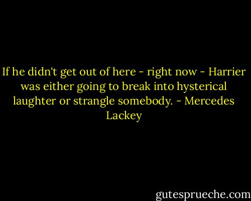 If he didn't get out of here - right now - Harrier was either going to break into hysterical laughter or strangle somebody. - Mercedes Lackey