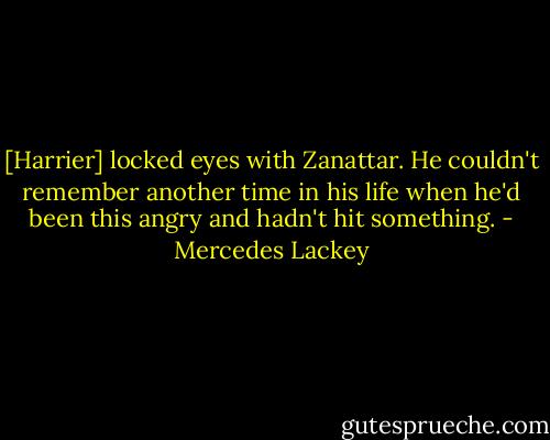 [Harrier] locked eyes with Zanattar. He couldn't remember another time in his life when he'd been this angry and hadn't hit something. - Mercedes Lackey