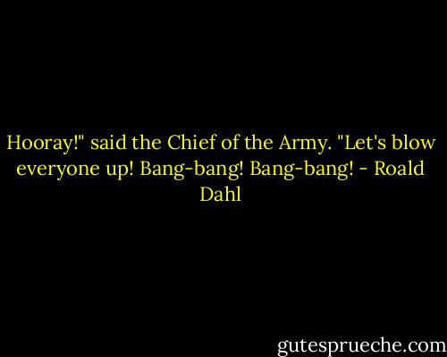 Hooray!" said the Chief of the Army. "Let's blow everyone up! Bang-bang! Bang-bang! - Roald Dahl