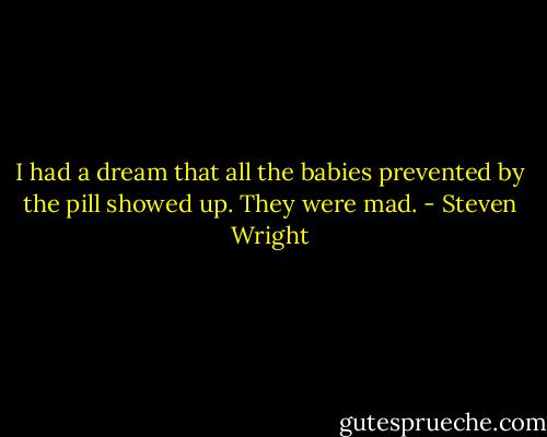 I had a dream that all the babies prevented by the pill showed up. They were mad. - Steven Wright