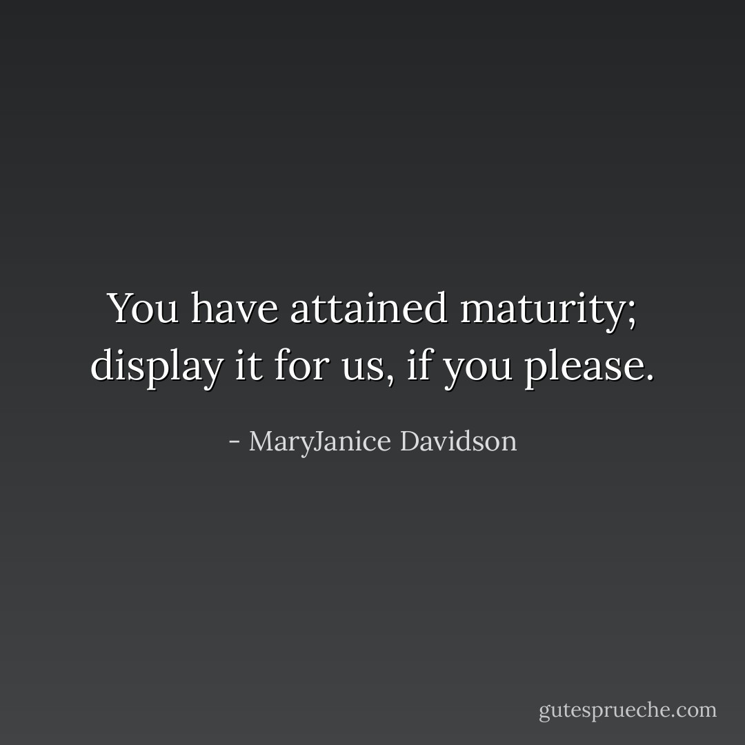 You have attained maturity; display it for us, if you please. - MaryJanice Davidson