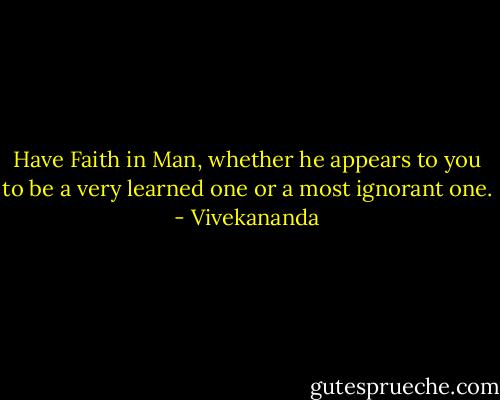 Have Faith in Man, whether he appears to you to be a very learned one or a most ignorant one. - Vivekananda