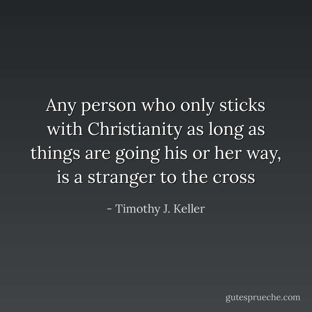 Any person who only sticks with Christianity as long as things are going his or her way, is a stranger to the cross - Timothy J. Keller