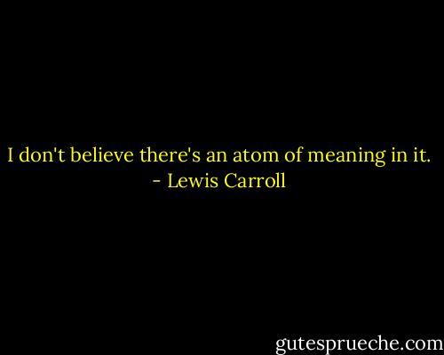I don't believe there's an atom of meaning in it. - Lewis Carroll