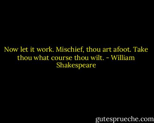Now let it work. Mischief, thou art afoot. Take thou what course thou wilt. - William Shakespeare