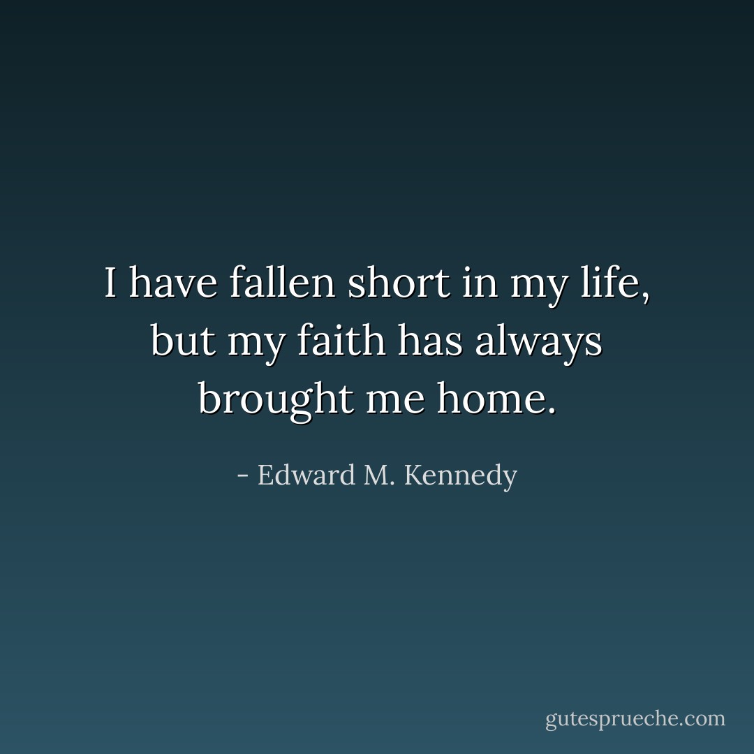 I have fallen short in my life, but my faith has always brought me home. - Edward M. Kennedy