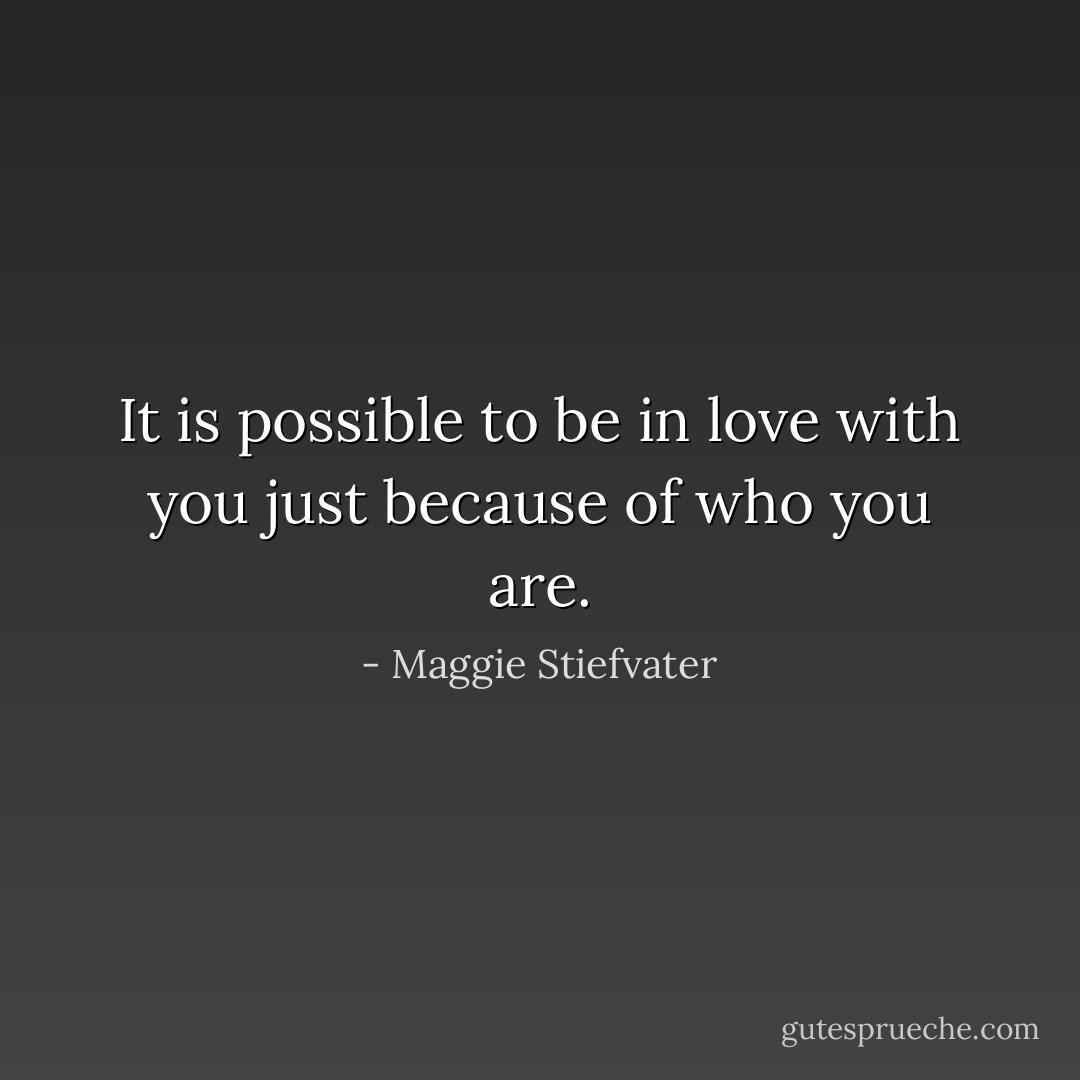 It is possible to be in love with you just because of who you are. - Maggie Stiefvater