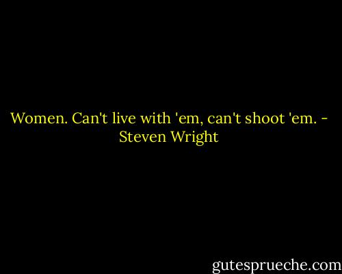 Women. Can't live with 'em, can't shoot 'em. - Steven Wright