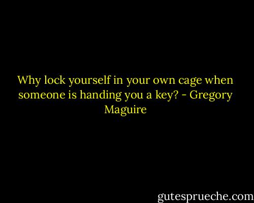 Why lock yourself in your own cage when someone is handing you a key? - Gregory Maguire
