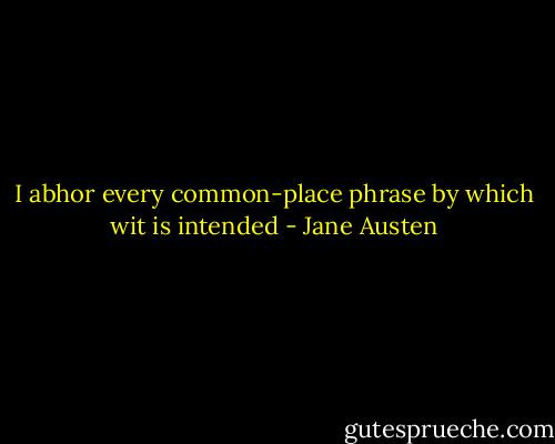 I abhor every common-place phrase by which wit is intended - Jane Austen