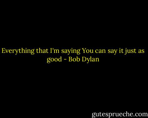 Everything that I'm saying<br />You can say it just as good - Bob Dylan