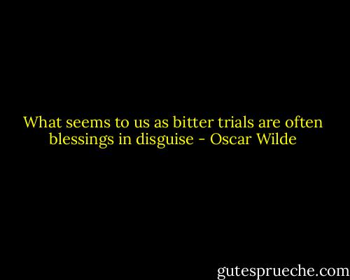 What seems to us as bitter trials are often blessings in disguise - Oscar Wilde