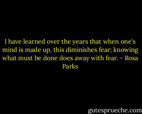 I have learned over the years that when one's mind is made up, this diminishes fear; knowing what must be done does away with fear. - Rosa Parks