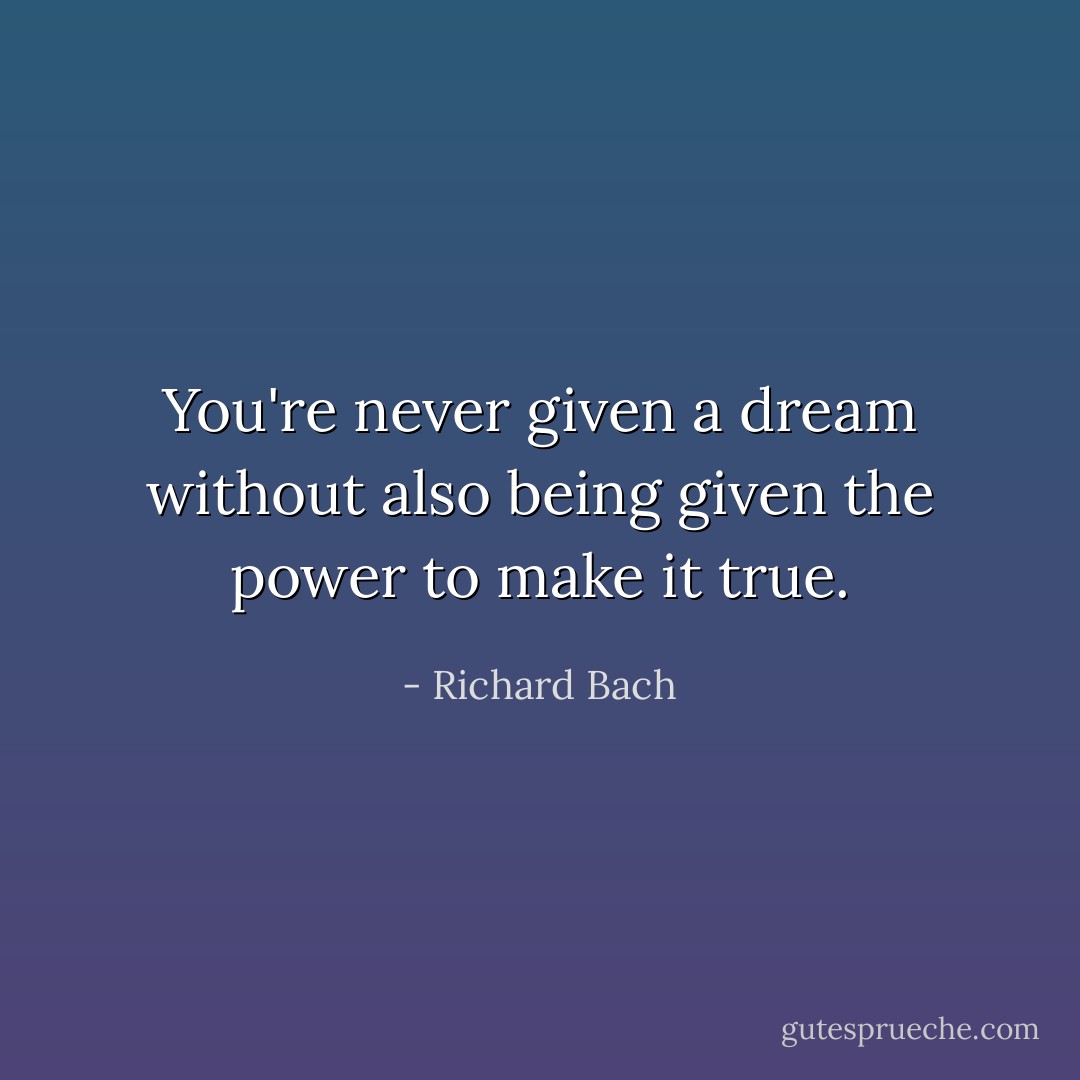 You're never given a dream without also being given the power to make it true. - Richard Bach