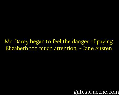 Mr. Darcy began to feel the danger of paying Elizabeth too much attention. - Jane Austen