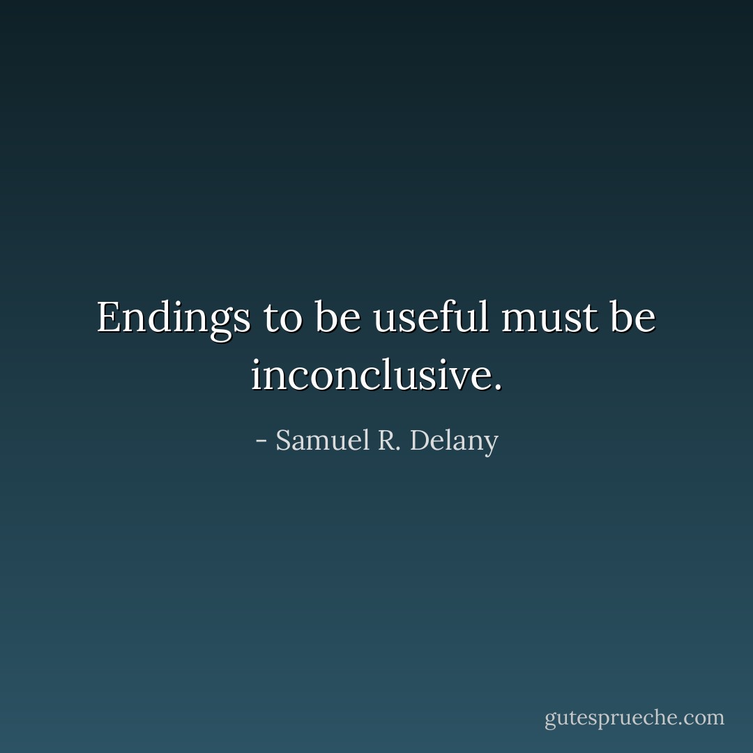 Endings to be useful must be inconclusive. - Samuel R. Delany