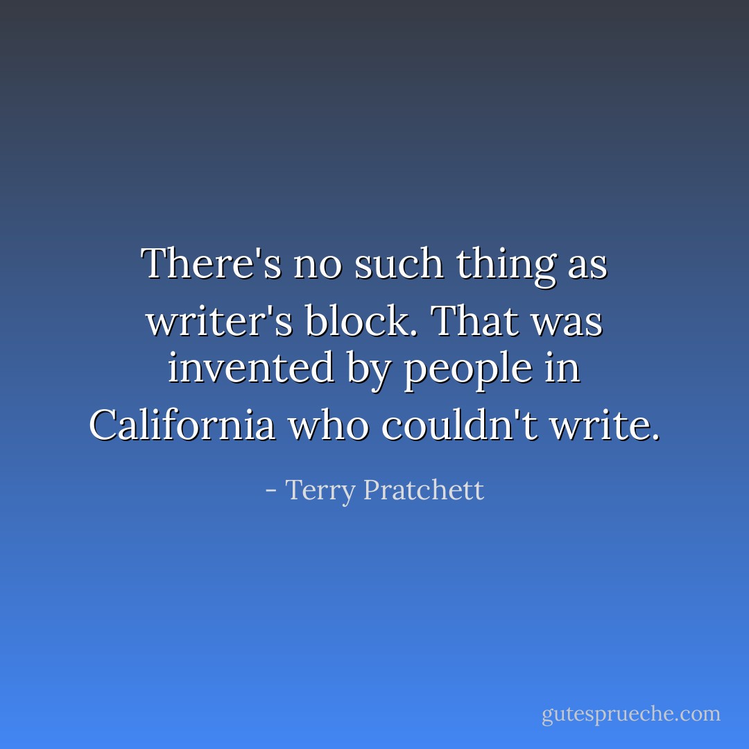 There's no such thing as writer's block. That was invented by people in California who couldn't write. - Terry Pratchett