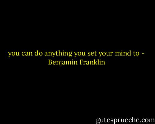 you can do anything you set your mind to - Benjamin Franklin