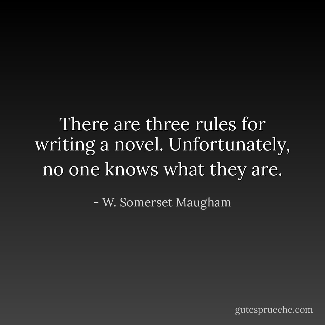 There are three rules for writing a novel. Unfortunately, no one knows what they are. - W. Somerset Maugham