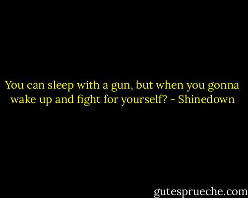 You can sleep with a gun, but when you gonna wake up and fight for yourself? - Shinedown
