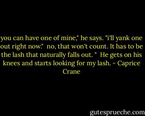 you can have one of mine," he says. "i'll yank one out right now."<br /> no, that won't count. It has to be the lash that naturally falls out. "<br /><br />He gets on his knees and starts looking for my lash. - Caprice Crane