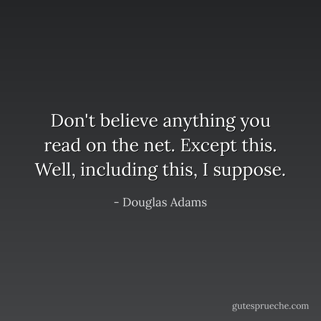 Don't believe anything you read on the net. Except this. Well, including this, I suppose. - Douglas Adams